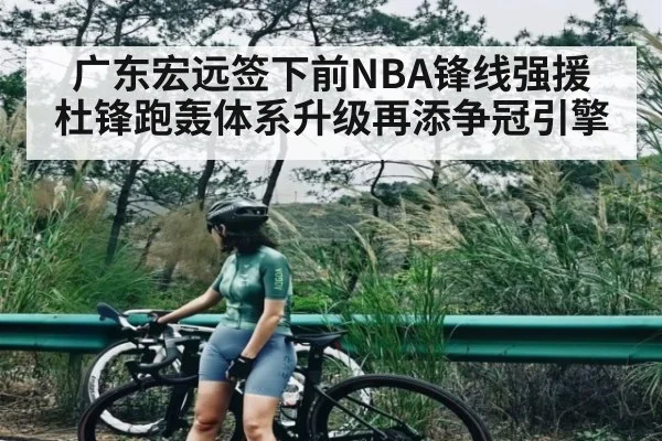 广东宏远签下前NBA锋线强援 杜锋跑轰体系升级再添争冠引擎